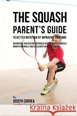 The Squash Parent's Guide to Improved Nutrition by Improving Your RMR: Maximizing Your Resting Metabolic Rate to Increase Muscle Growth Naturally and Correa (Certified Sports Nutritionist) 9781523751488 Createspace Independent Publishing Platform