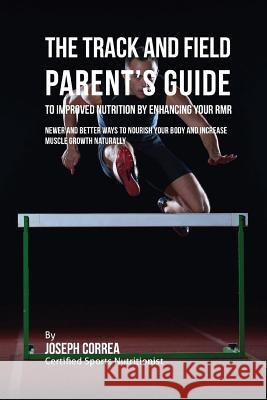 The Track and Field Parent's Guide to Improved Nutrition by Enhancing Your RMR: Newer and Better Ways to Nourish Your Body and Increase Muscle Growth Correa (Certified Sports Nutritionist) 9781523752287 Createspace Independent Publishing Platform