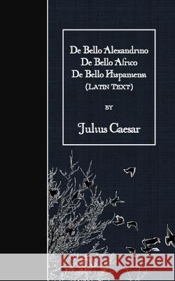 De Bello Alexandrino - De Bello Africo - De Bello Hispaniensi: Latin Text Caesar, Julius 9781523757831