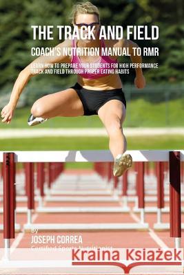 The Track And Field Coach's Nutrition Manual To RMR: Learn How To Prepare Your Students For High Performance Track And Field Through Proper Eating Hab Correa (Certified Sports Nutritionist) 9781523788972 Createspace Independent Publishing Platform