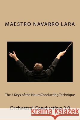 The 7 Keys of the NeuroConducting Technique: Orchestral Conducting 3.0 Francisco Navarro Lara 9781523796274