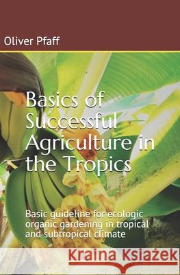 Basics of successful agriculture in the tropics: Basic guideline for ecologic organic gardening in tropical and subtropical climate Pfaff, Oliver 9781523813506 Createspace Independent Publishing Platform