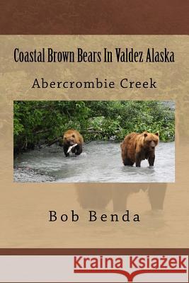 Coastal Brown Bears In Valdez Alaska: Abercrombie Creek Benda, Bob 9781523838882 Createspace Independent Publishing Platform