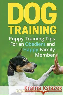 Dog Training: Puppy Training Tips For an Obedient and Happy Family Member Rodgers, Daniel 9781523901722 Createspace Independent Publishing Platform