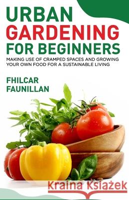 Urban Gardening For Beginners: Making Use Of Cramped Spaces And Growing Your Own Food For A Sustainable Living Faunillan, Fhilcar 9781523912346 Createspace Independent Publishing Platform