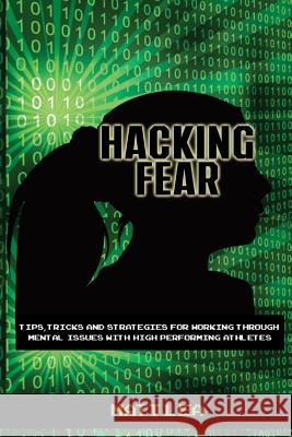 Hacking Fear: Tips, tricks, and strategies for working through mental issues with high performing athletes Lea, Matt 9781523923243