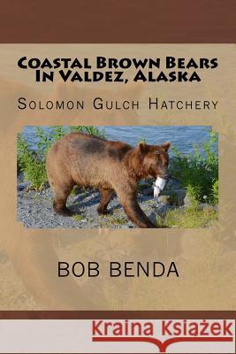 Coastal Brown Bears In Valdez, Alaska: Solomon Gulch Hatchery Benda, Bob 9781523937493 Createspace Independent Publishing Platform