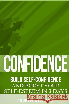 Confidence: BUILD SELF-CONFIDENCE and Boost Your SELF-ESTEEM in 3 Days Williams, Andrew 9781523974030