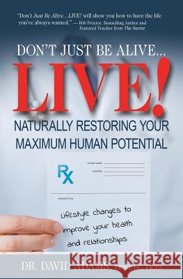 Don't Just Be Alive...LIVE!: Naturally Restoring Your Maximum Human Potential Adams, David 9781523976096