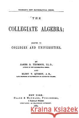 The Collegiate Algebra, Adapted to Colleges and Universities James B. Thomson 9781523980352