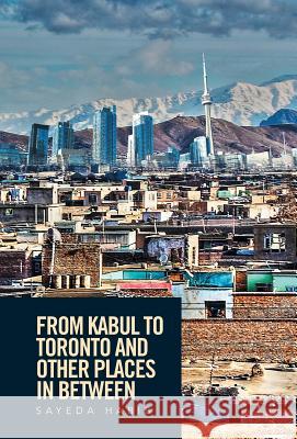 From Kabul to Toronto and Other Places in Between Sayeda Habib 9781524507923 Xlibris