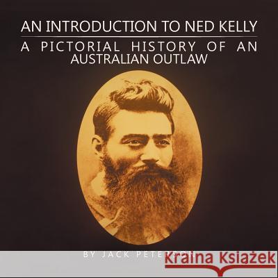 An Introduction to Ned Kelly: A Pictorial History of an Australian Outlaw Jack Peterson 9781524520960