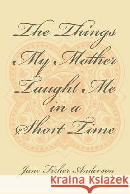 The Things My Mother Taught Me in a Short Time Jane Fisher Anderson 9781524545260