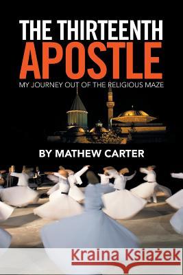 The Thirteenth Apostle: My Journey Out of the Religious Maze Mathew Carter 9781524562182