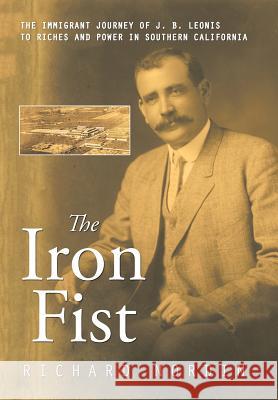 The Iron Fist: The Immigrant Journey of J. B. Leonis to Riches and Power in Southern California Richard Nordin 9781524570446