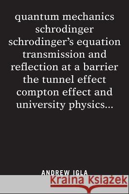 quantum mechanics schrodinger schrodinger's equation transmission and reflection at a barrier the tunnel effect compton effect and university physics . . . Andrew Igla 9781524592608 Xlibris