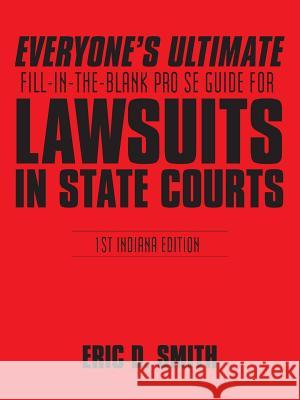 Everyone's Ultimate Fill-in-the-Blank Pro Se Guide for Lawsuits in State Courts: 1st Indiana Edition Eric D Smith 9781524613266