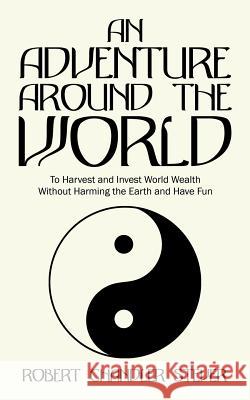 An Adventure Around the World: To Harvest and Invest World Wealth Without Harming the Earth and Have Fun Robert Chandler Stever 9781524645496