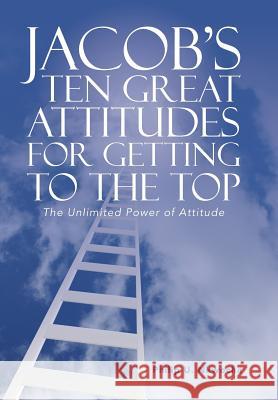 Jacob's Ten Great Attitudes for Getting to the Top: The Unlimited Power of Attitude Philip U. Nkwocha 9781524662905