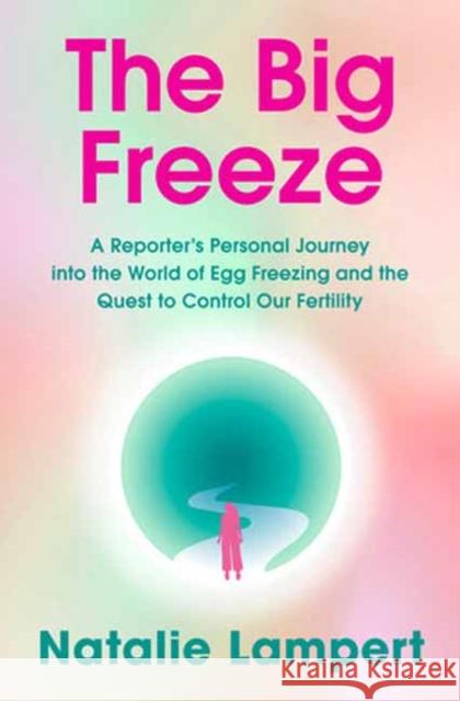 The Big Freeze: A Reporter's Personal Journey into the World of Egg Freezing and the Quest to Control Our Fertility  9781524799380 Random House USA Inc