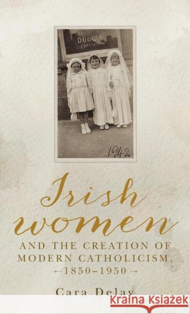 Irish women and the creation of modern Catholicism, 1850-1950 Delay, Cara 9781526136398
