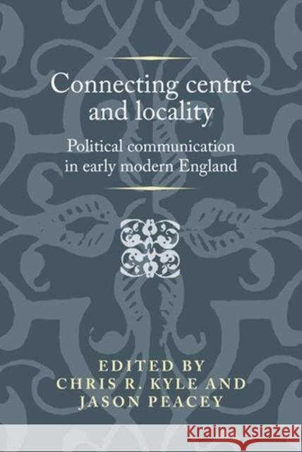 Connecting centre and locality: Political communication in early modern England Kyle, Chris R. 9781526147158
