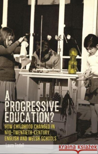 A Progressive Education?: How Childhood Changed in Mid-Twentieth-Century English and Welsh Schools Laura Tisdall 9781526174567 Manchester University Press