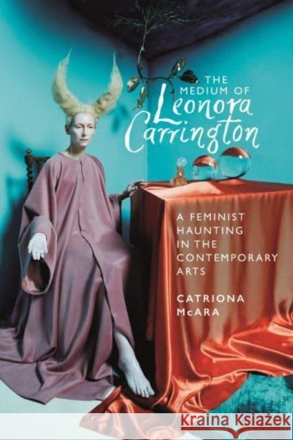 The Medium of Leonora Carrington: A Feminist Haunting in the Contemporary Arts Catriona McAra 9781526177452 Manchester University Press