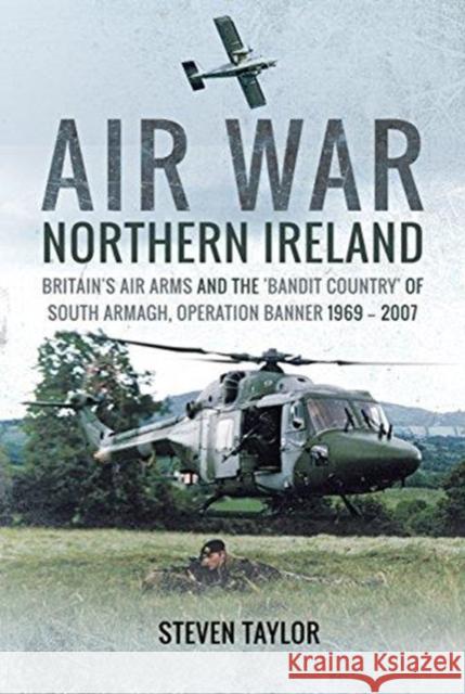 Air War Northern Ireland: Britain's Air Arms and the 'Bandit Country' of South Armagh, Operation Banner 1969 - 2007 Steven Taylor 9781526721549