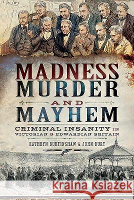 Madness, Murder and Mayhem: Criminal Insanity in Victorian and Edwardian Britain Kathryn Burtinshaw John Burt 9781526734556
