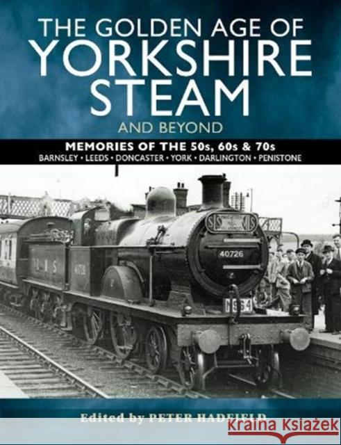 The Golden Age of Yorkshire Steam and Beyond: Memories of the 50s, 60s & 70s Peter Hadfield 9781526765888