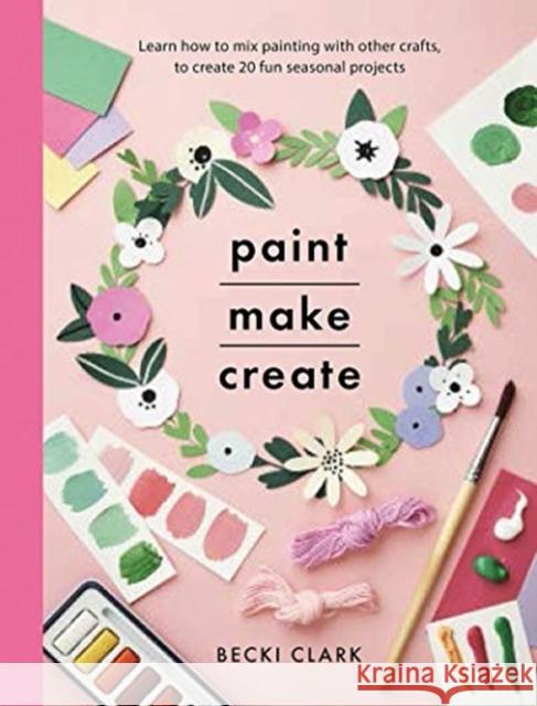 Paint, Make, Create: Learn How to Mix Painting with Other Crafts to Create 20 Fun Seasonal Projects Clark, Becki 9781526793010 White Owl