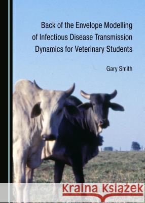 Back of the Envelope Modelling of Infectious Disease Transmission Dynamics for Veterinary Students Gary Smith 9781527535374