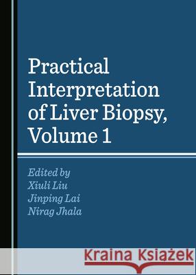 Practical Interpretation of Liver Biopsy, Volume 1 Xiuli Liu Jinping Lai Nirag Jhala 9781527558199