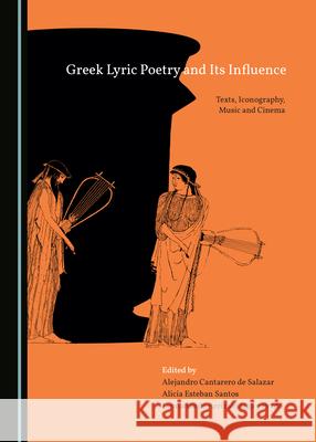 Greek Lyric Poetry and Its Influence: Texts, Iconography, Music and Cinema Alejandro Cantarero de Salazar Alicia Esteban Santos Leonardo de Arrizabalaga y Prado 9781527559868
