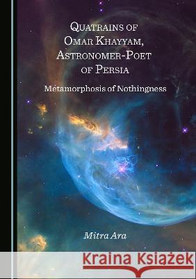 Quatrains of Omar Khayyam, Astronomer-Poet of Persia: Metamorphosis of Nothingness Mitra Ara 9781527564480