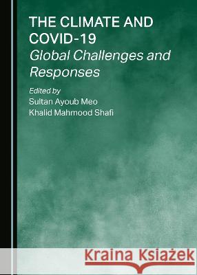The Climate and COVID-19: Global Challenges and Responses Sultan Ayoub Meo Khalid Mahmood Shafi  9781527586062 Cambridge Scholars Publishing