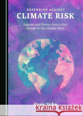 Defending against Climate Risk: Lessons and Stories from a Foot Soldier in the Climate Wars Gary Yohe   9781527593572 Cambridge Scholars Publishing