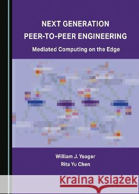 Next Generation Peer-to-Peer Engineering: Mediated Computing on the Edge William J. Yeager Rita Yu Chen  9781527594791