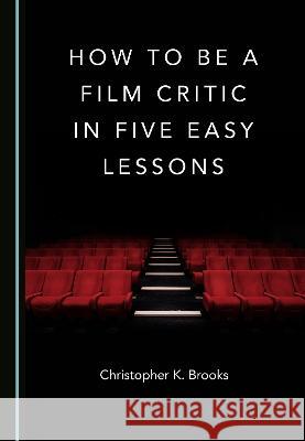 How to Be a Film Critic in Five Easy Lessons Christopher K. Brooks   9781527594906