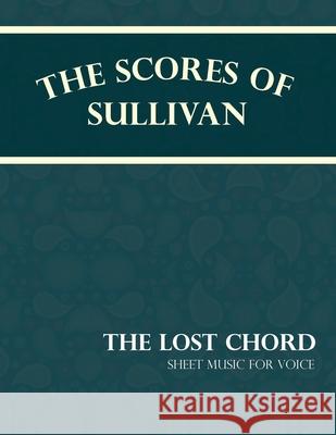 The Scores of Sullivan - The Lost Chord - Sheet Music for Voice Arthur Sullivan 9781528701464 Classic Music Collection