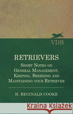 Retrievers - Short Notes on General Management, Keeping, Breeding and Maintaining your Retriever H Reginald Cooke 9781528702461 Read Books