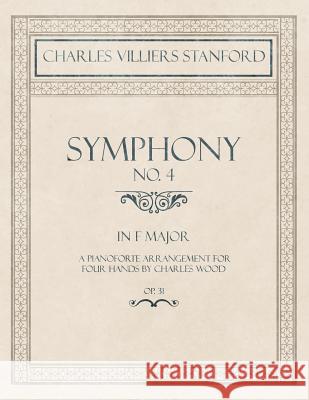 Symphony No.4 in F Major - A Pianoforte Arrangement for Four Hands by Charles Wood - Op.31 Charles Villiers Stanford Charles Wood 9781528707473 Classic Music Collection