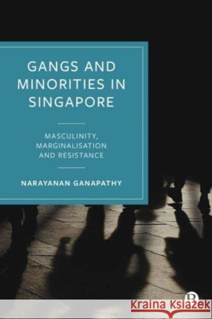 Gangs and Minorities in Singapore: Masculinity, Marginalisation and Resistance Narayanan Ganapathy 9781529210651