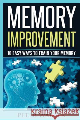Memory Improvement: 10 Easy Ways to Train You Memory Peter Walker 9781530015641