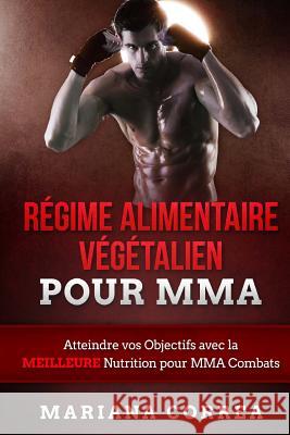 Regime ALIMENTAIRE Vegetalien POUR MMA: Atteindre vos Objectifs avec la MEILLEURE Nutrition pour MMA Combats Correa, Mariana 9781530030507