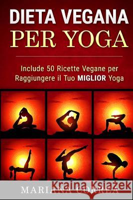 DIETA VEGANA Per YOGA: Include 50 Ricette Vegane per Raggiungere il tuo Miglior Yoga Correa, Mariana 9781530030606
