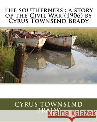 The southerners: a story of the Civil War (1906) by Cyrus Townsend Brady Brady, Cyrus Townsend 9781530079476