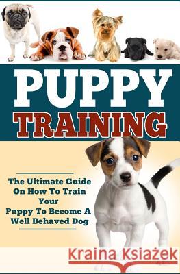 Puppy Training: The Ultimate Guide On How To Train Your Puppy To Become A Well Behaved Dog Books, Vivaco 9781530095421