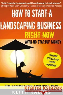 How to Start a Landscaping Business: RIGHT NOW With NO Startup Money Kalfas, Keith 9781530147359 Createspace Independent Publishing Platform
